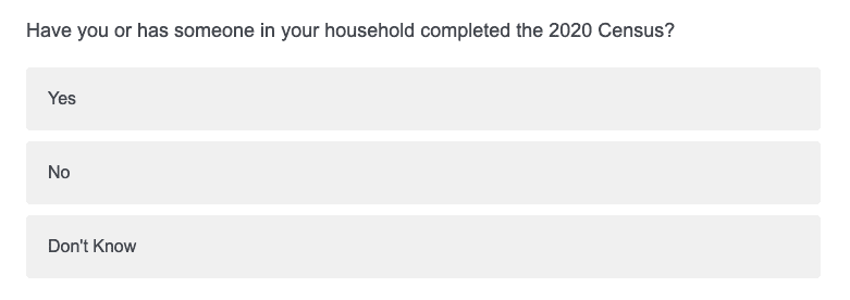 Question example: Have you or has someone in your household completed the 2020 Census? 
Yes, No, or Don't Know